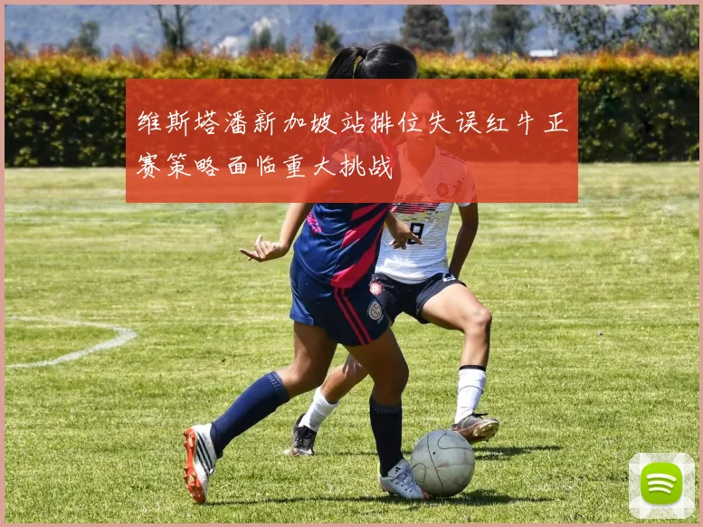 维斯塔潘新加坡站排位失误红牛正赛策略面临重大挑战